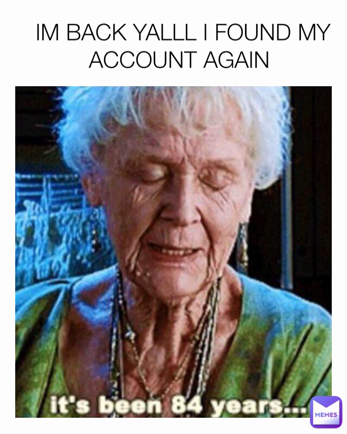 IM BACK YALLL I FOUND MY ACCOUNT AGAIN 