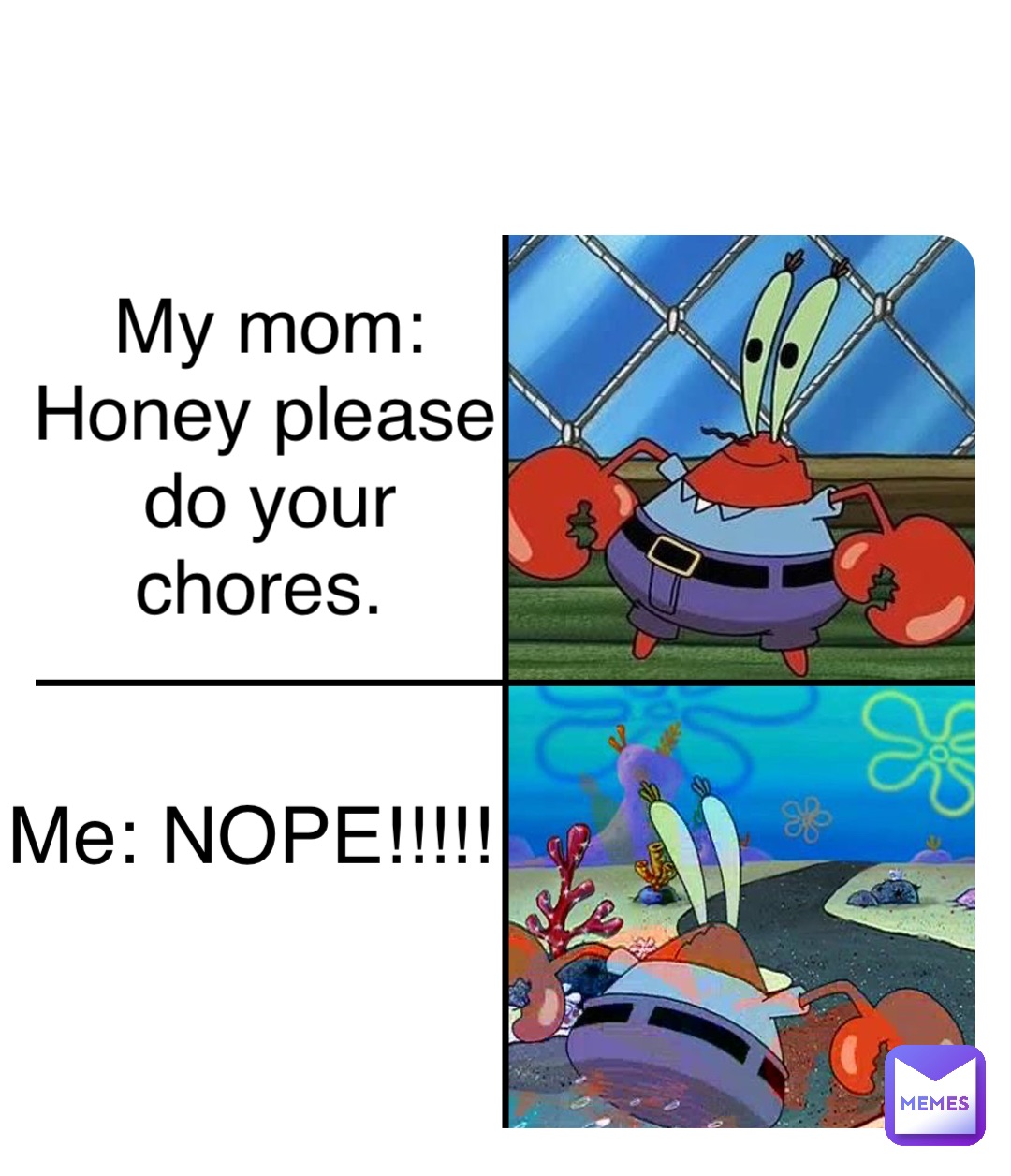My mom: Honey please do your chores. Me: NOPE!!!!!