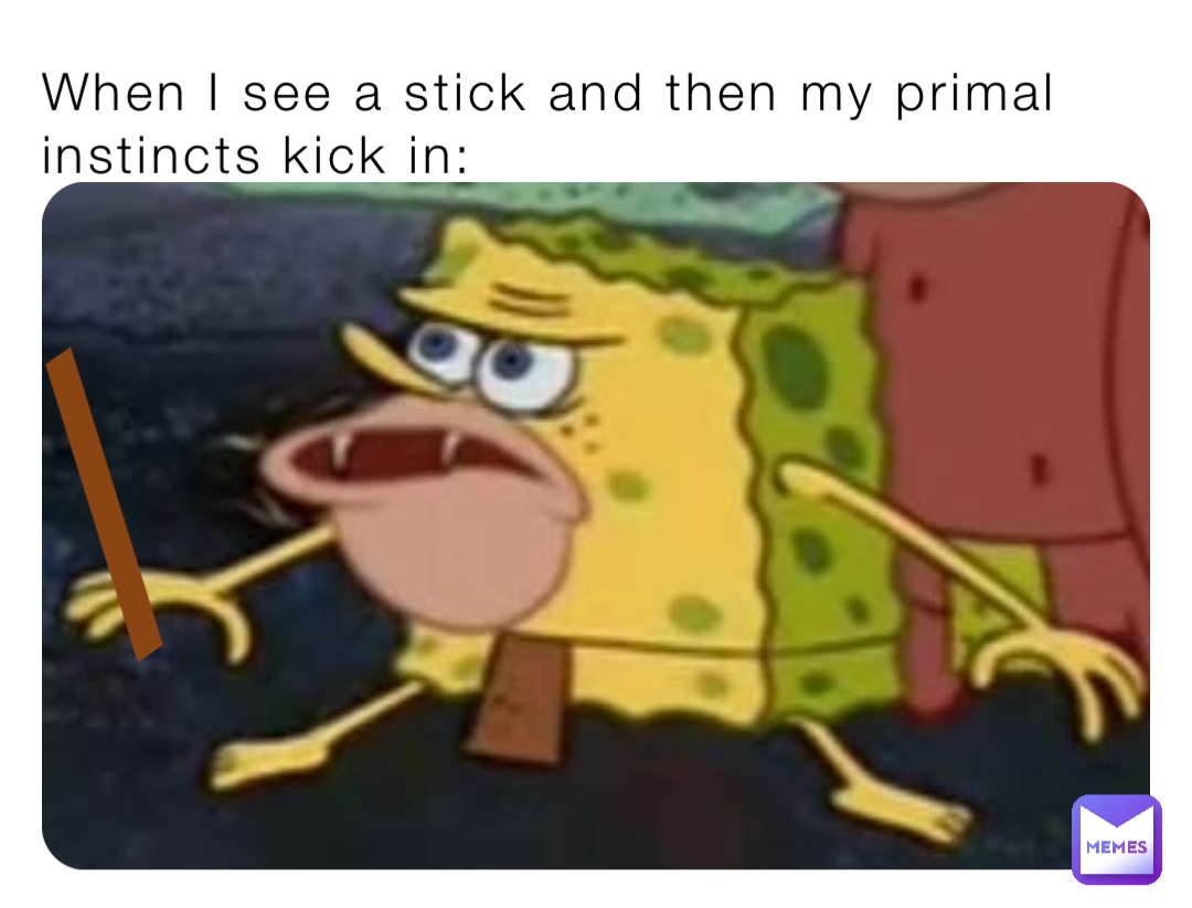 When I see a stick and then my primal instincts kick in: /