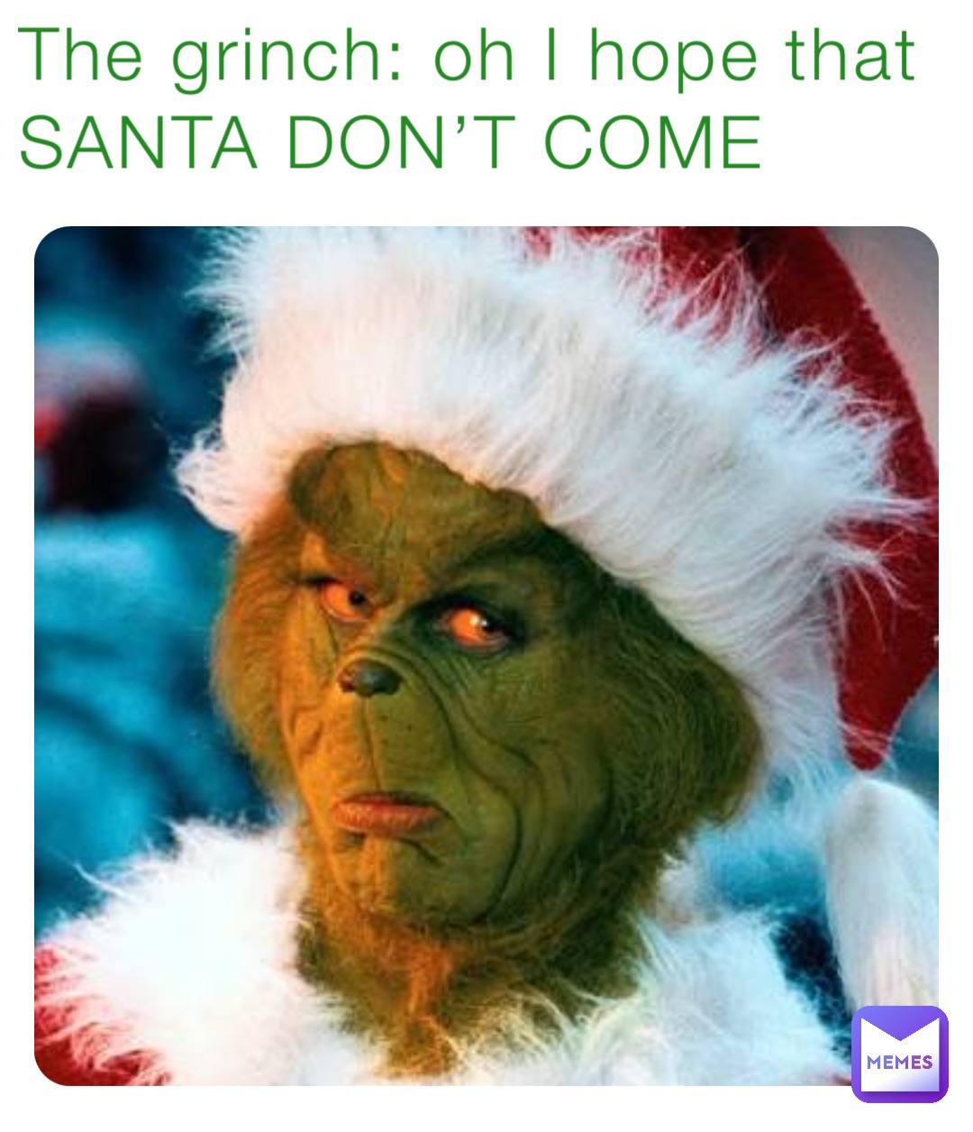 The grinch: oh I hope that SANTA DON’T COME
