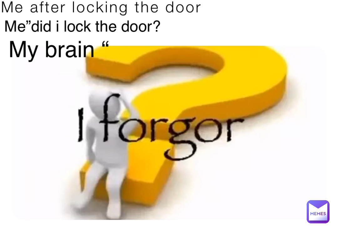 Me after locking the door Me”did i lock the door? My brain “