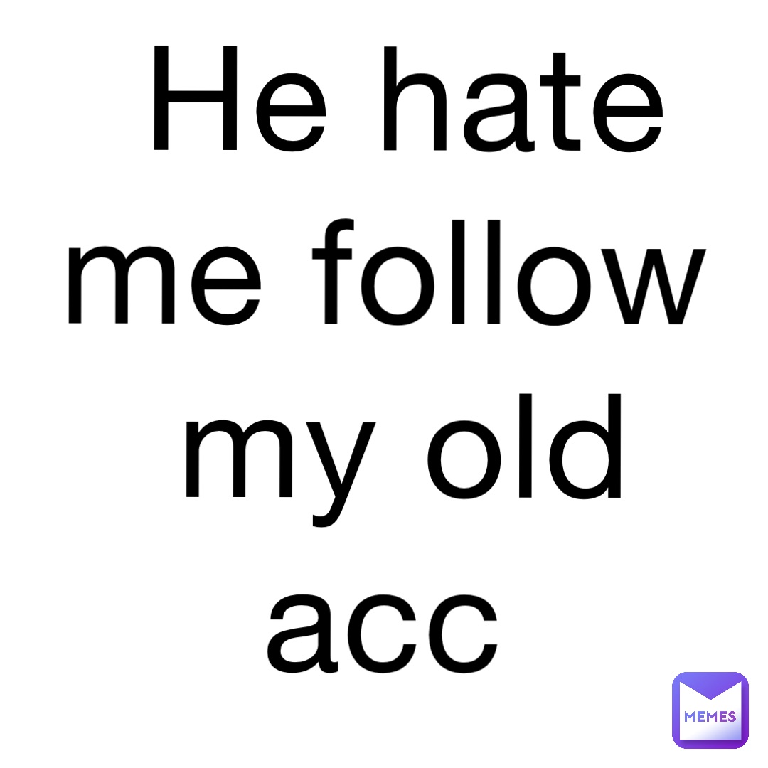 He hate me follow my old acc