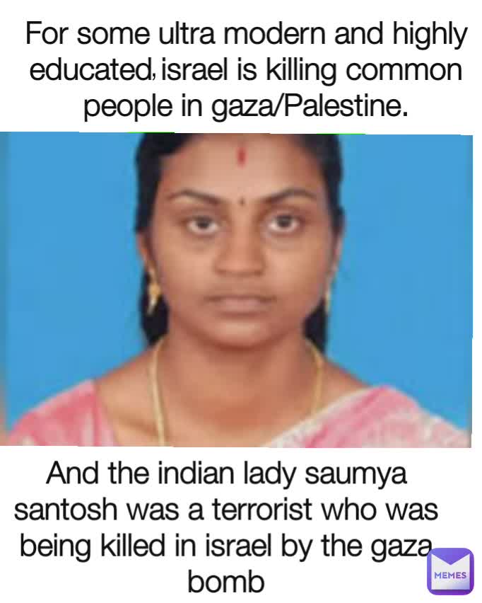 For some ultra modern and highly educated israel is killing common people in gaza/Palestine.
 
And the indian lady saumya santosh was a terrorist who was being killed in israel by the gaza bomb ,