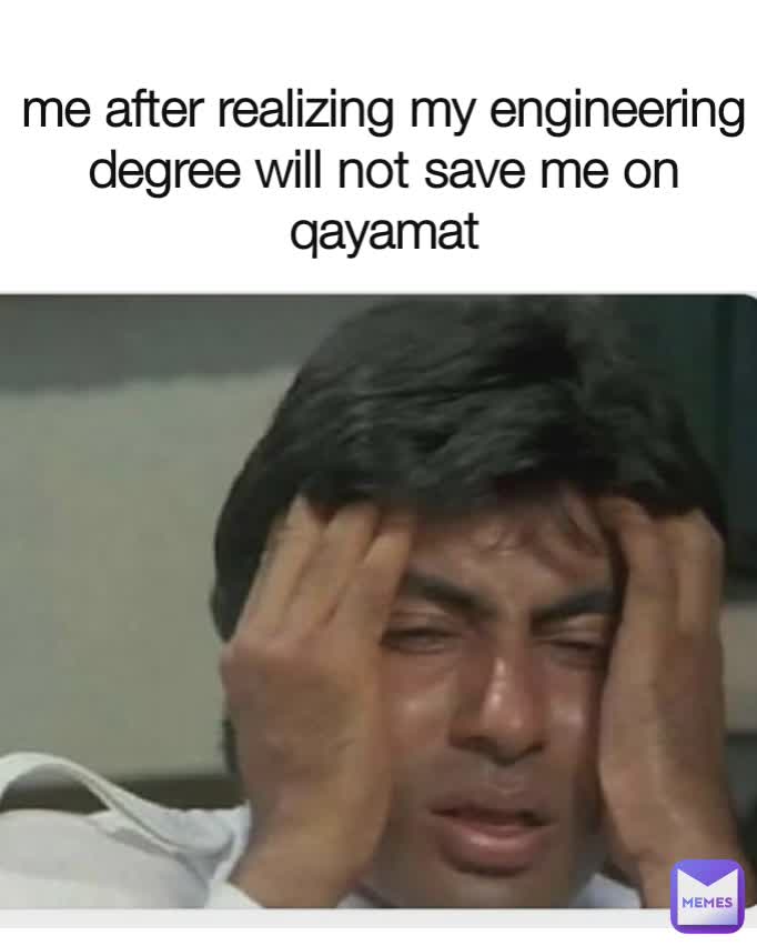 me after realizing my engineering degree will not save me on qayamat