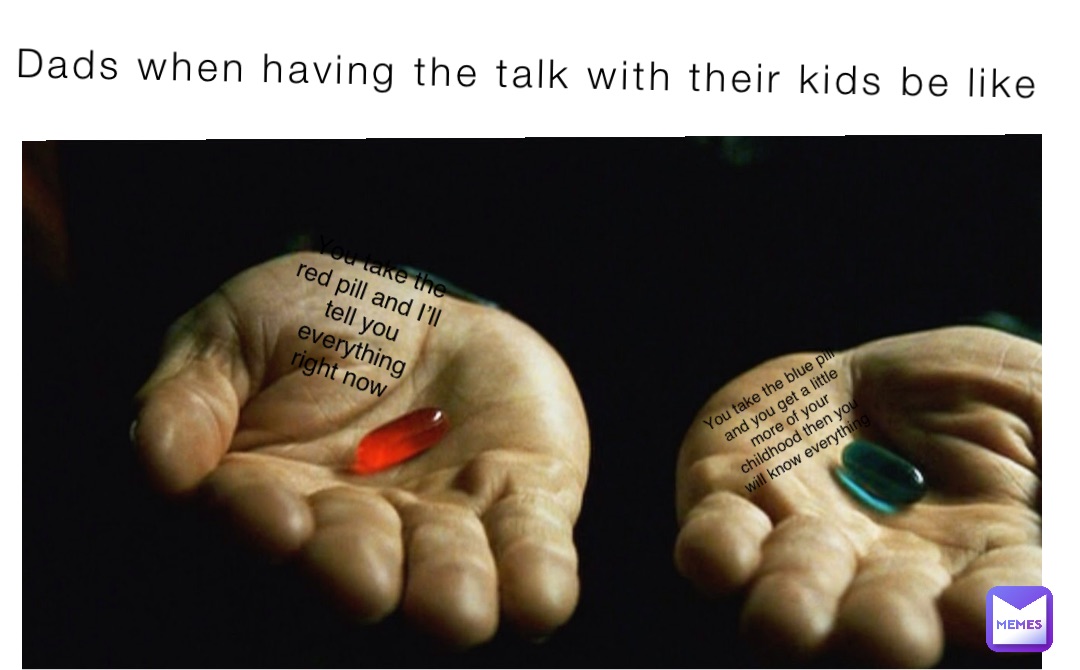 Dads when having the talk with their kids be like You take the red pill and I’ll tell you everything right now You take the blue pill and you get a little more of your childhood then you will know everything