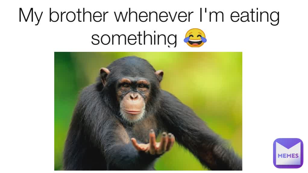 My brother whenever I'm eating something 😂