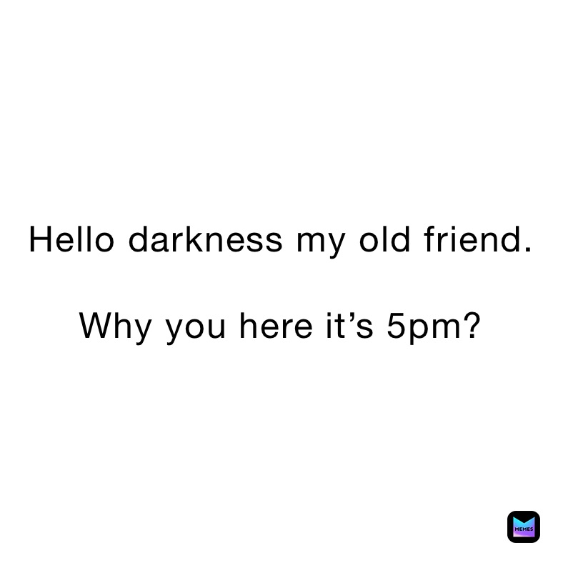 Hello darkness my old friend. 

Why you here it’s 5pm? 