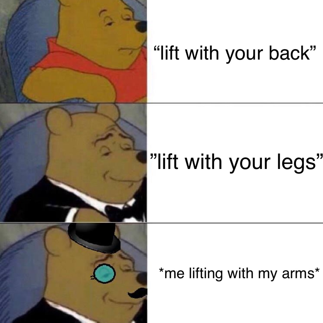 “Lift with your back” ”Lift with your legs” *Me lifting with my arms*