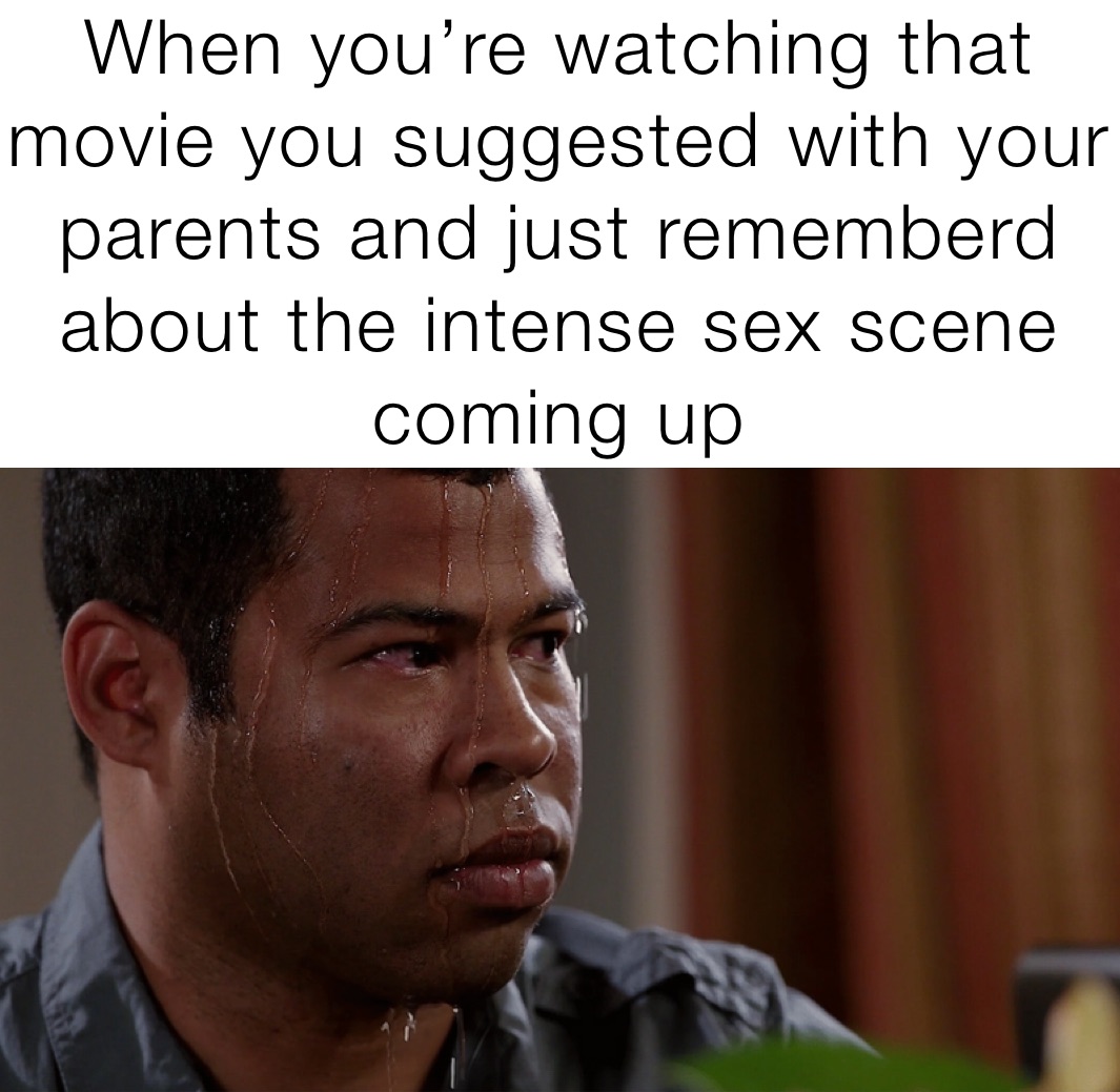 When you’re watching that movie you suggested with your parents and just rememberd about the intense sex scene coming up