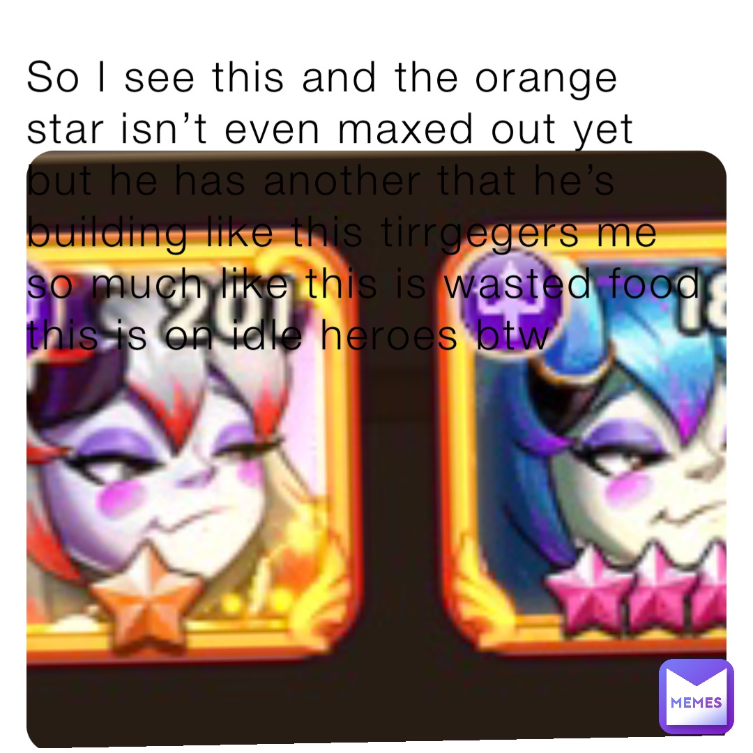 So I see this and the orange star isn’t even maxed out yet but he has another that he’s building like this tirrgegers me so much like this is wasted food this is on idle heroes btw