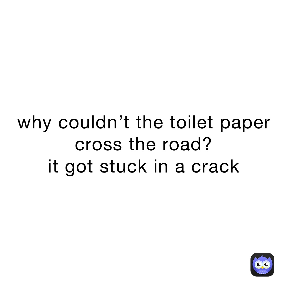 why couldn’t the toilet paper cross the road?
it got stuck in a crack