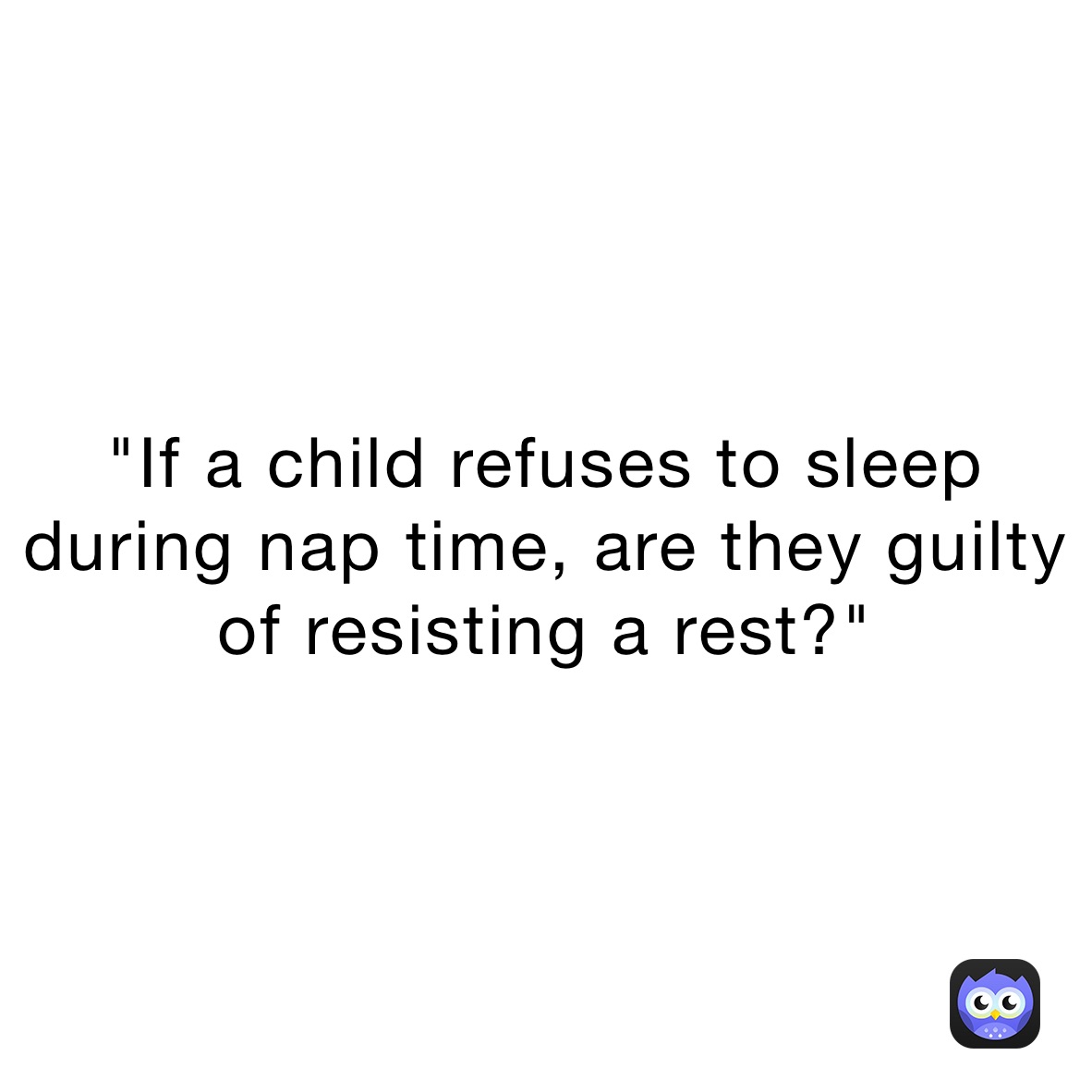 "If a child refuses to sleep during nap time, are they guilty of resisting a rest?"