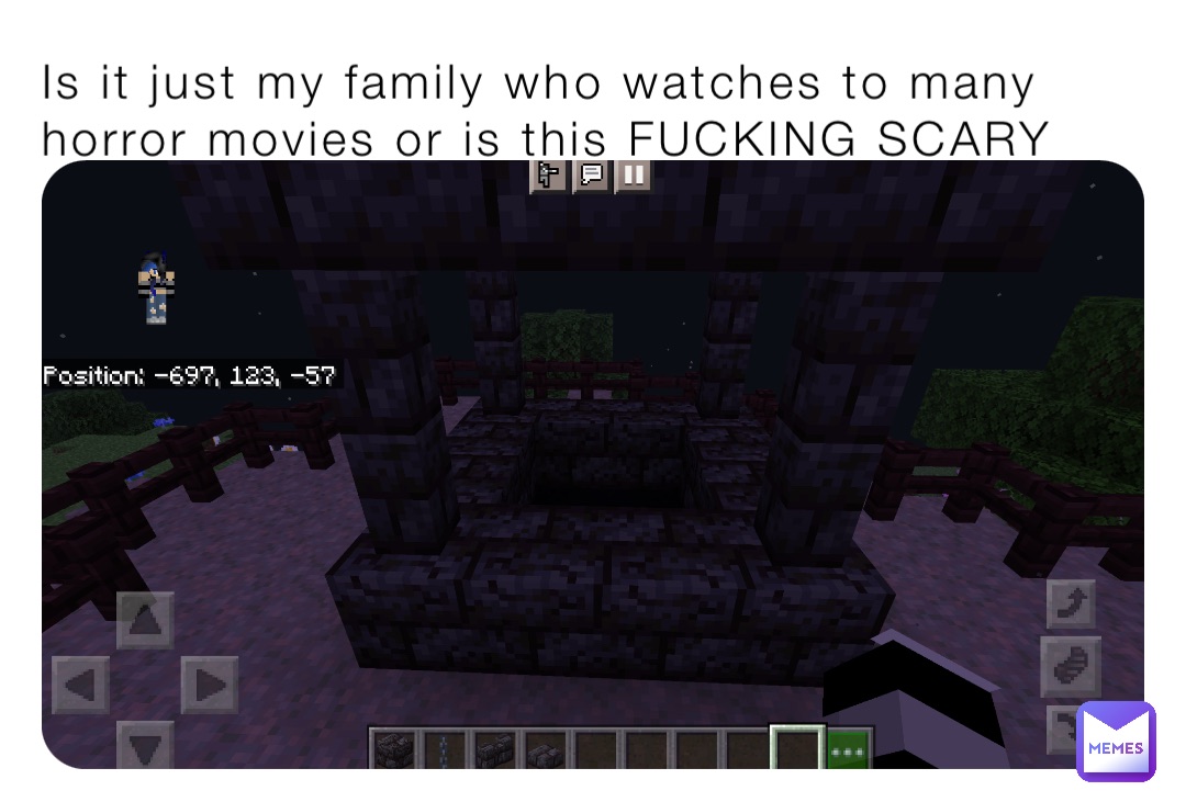 Is it just my family who watches to many horror movies or is this FUCKING SCARY