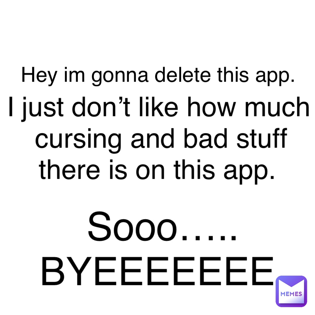 Hey im gonna delete this app. I just don’t like how much cursing and bad stuff there is on this app. Sooo….. BYEEEEEEE