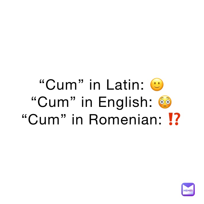 “Cum” in Latin: 🙂
“Cum” in English: 😳
“Cum” in Romenian: ⁉️