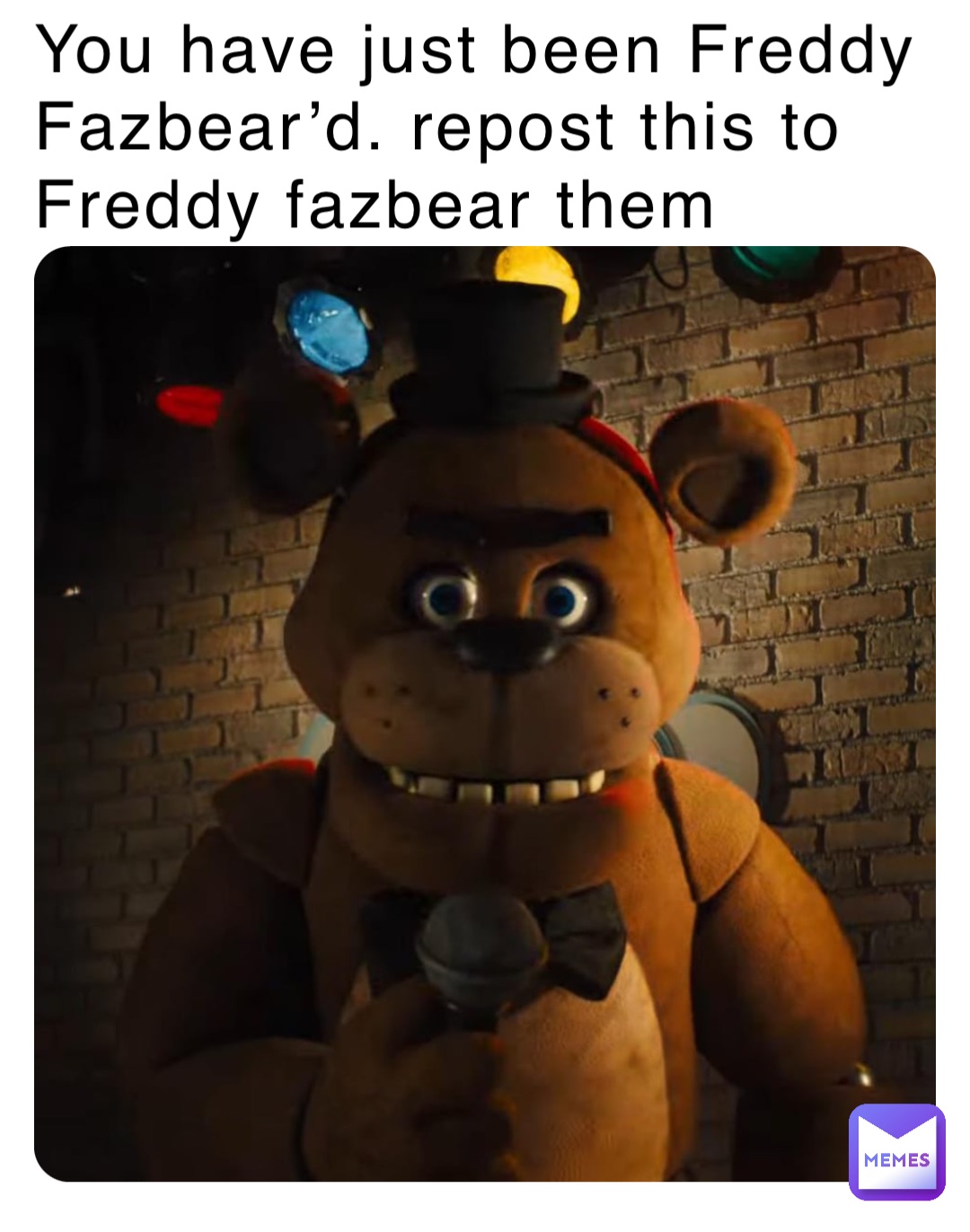 You have just been Freddy Fazbear’d. repost this to Freddy fazbear them