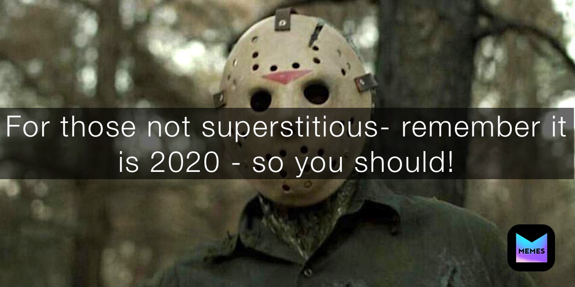 For those not superstitious- remember it is 2020 - so you should!