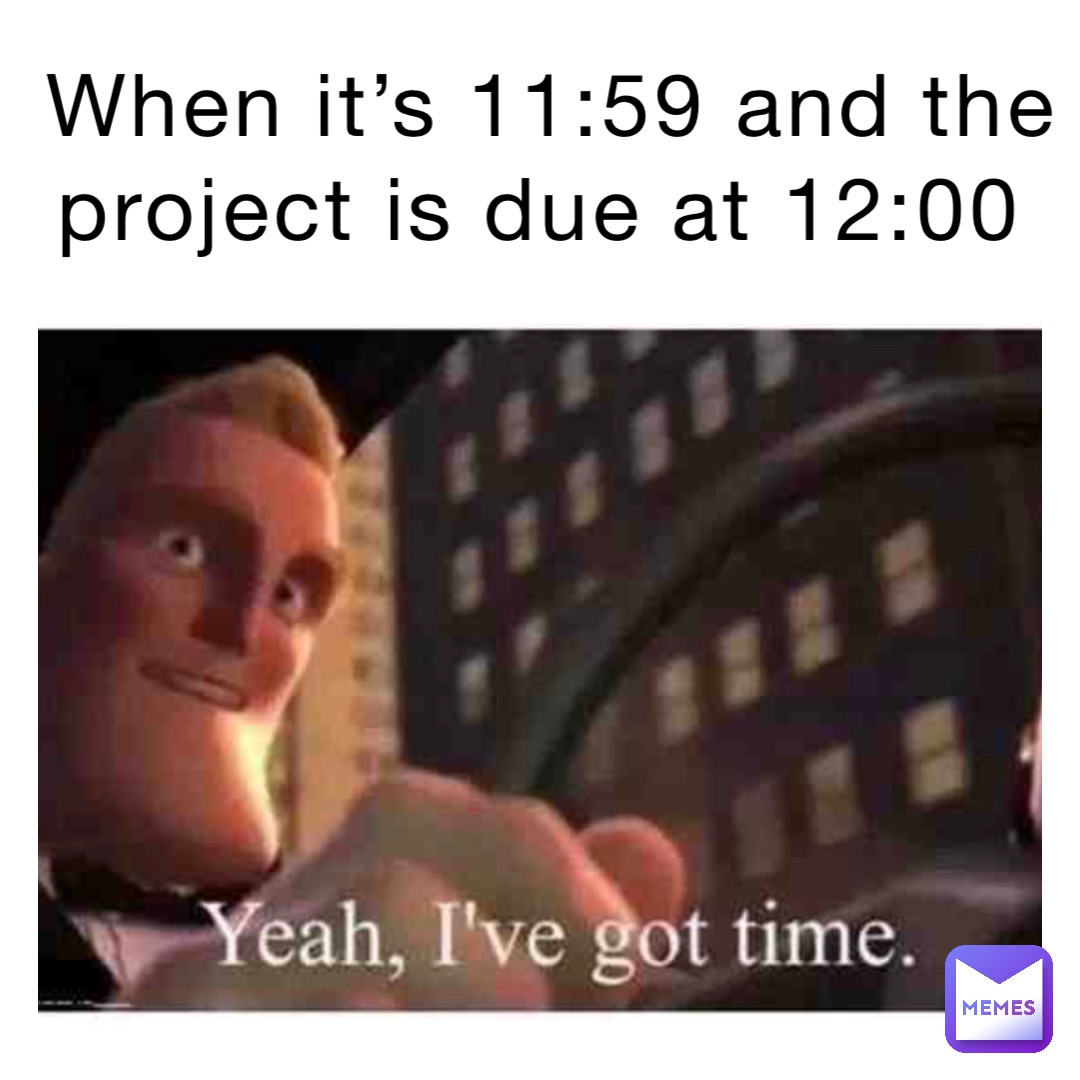 When it’s 11:59 and the project is due at 12:00