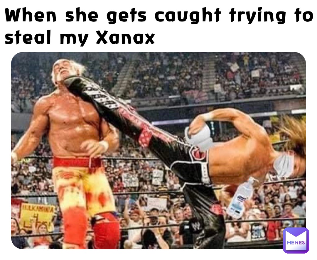 When she gets caught trying to steal my Xanax