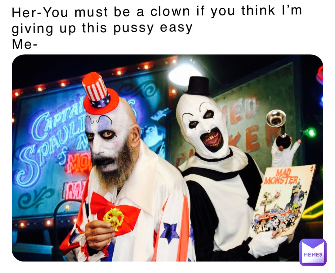 Her-You must be a clown if you think I’m giving up this pussy easy
Me-