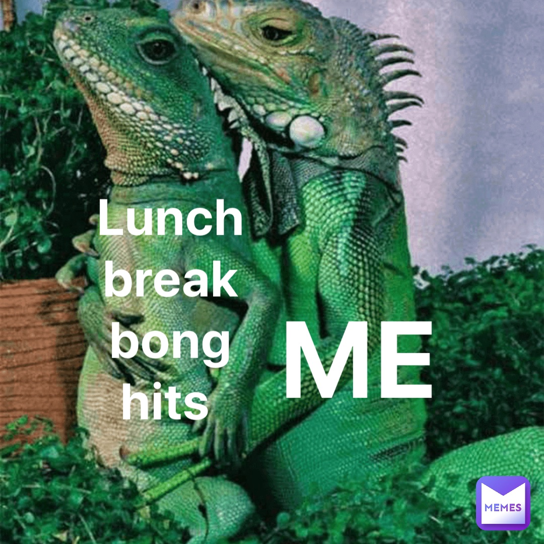 Lunch break bong hits ME
