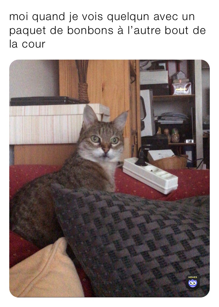 moi quand je vois quelqun avec un paquet de bonbons à l’autre bout de la cour