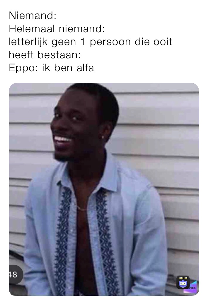 Niemand:
Helemaal niemand:
letterlijk geen 1 persoon die ooit heeft bestaan:
Eppo: ik ben alfa