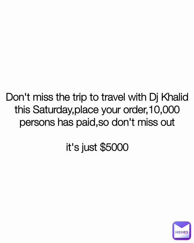 Don't miss the trip to travel with Dj Khalid this Saturday,place your order,10,000 persons has paid,so don't miss out

it's just $5000