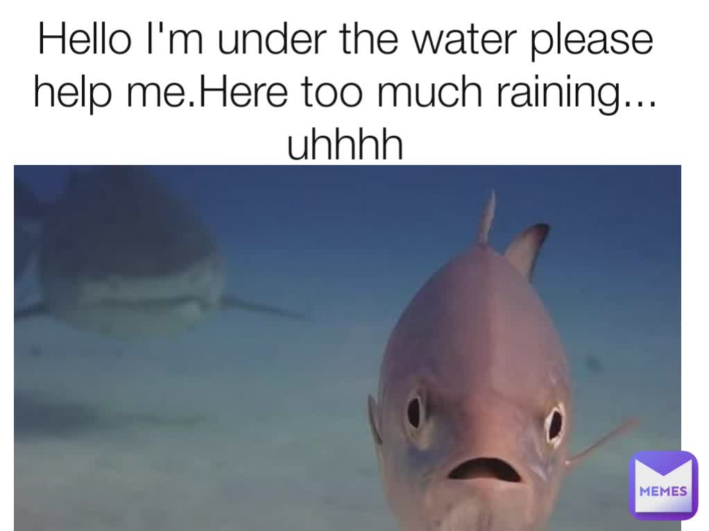 Hello I'm under the water please help me.Here too much raining... uhhhh