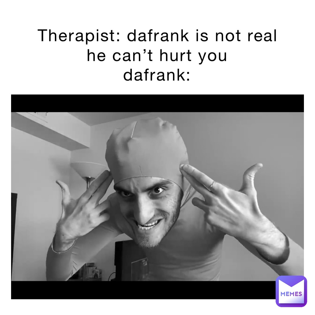 Therapist: DaFrank is not real he can’t hurt you
dafrank:
