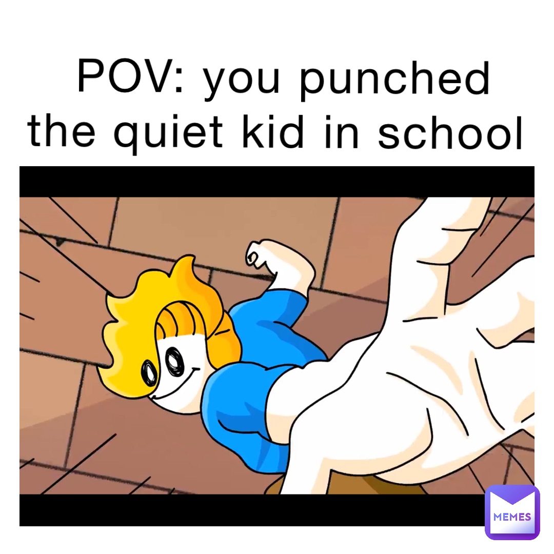 POV: you punched the quiet kid in school
