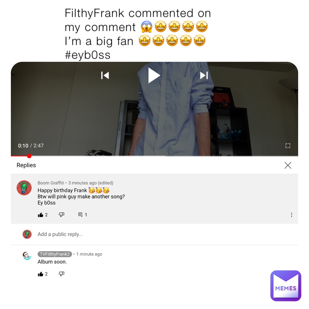 FilthyFrank commented on my comment 😱🤩🤩🤩🤩
I’m a big fan 🤩🤩🤩🤩🤩
#eyb0ss