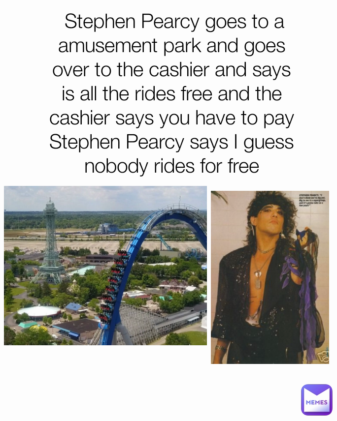  Stephen Pearcy goes to a amusement park and goes over to the cashier and says is all the rides free and the cashier says you have to pay Stephen Pearcy says I guess nobody rides for free