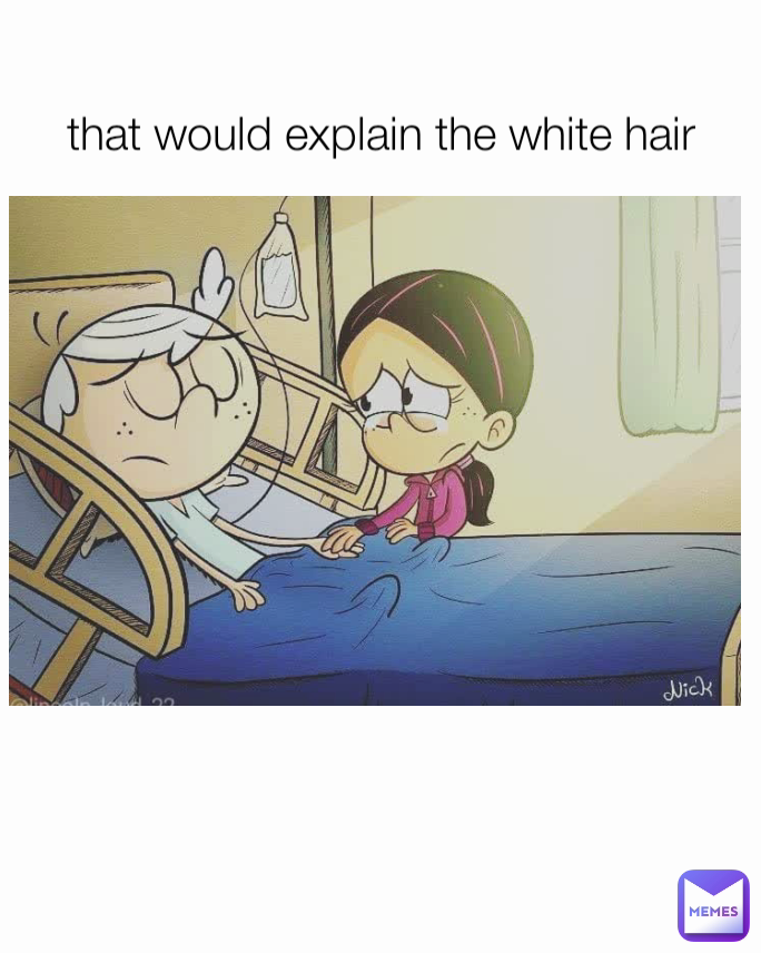 that would explain the white hair