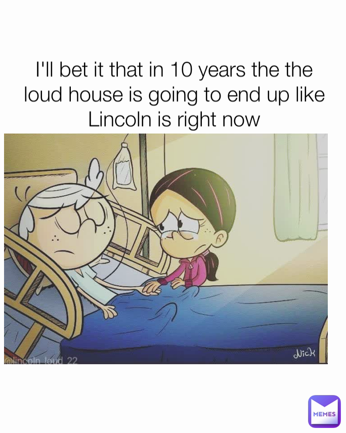 I'll bet it that in 10 years the the loud house is going to end up like Lincoln is right now