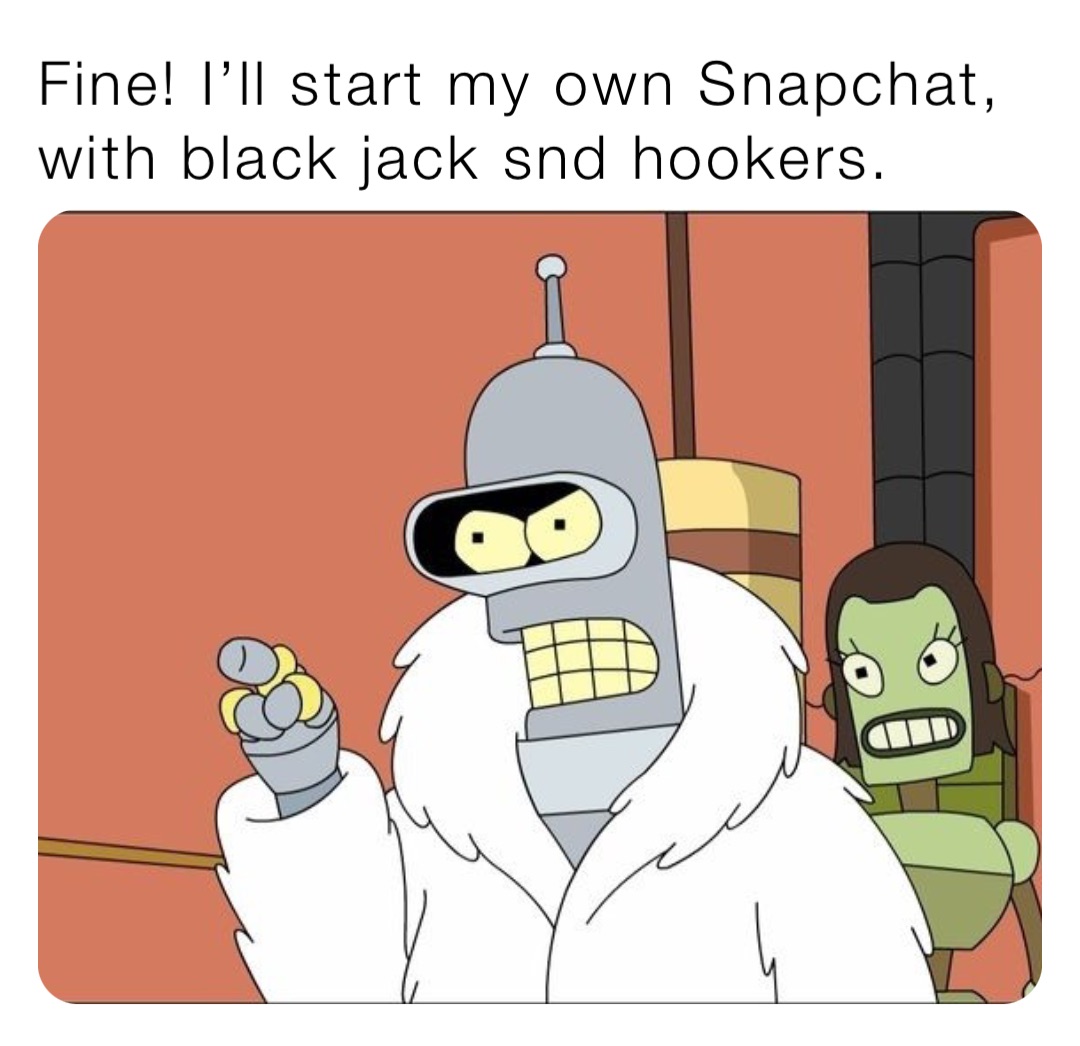 Fine! I’ll start my own Snapchat, with black jack snd hookers.