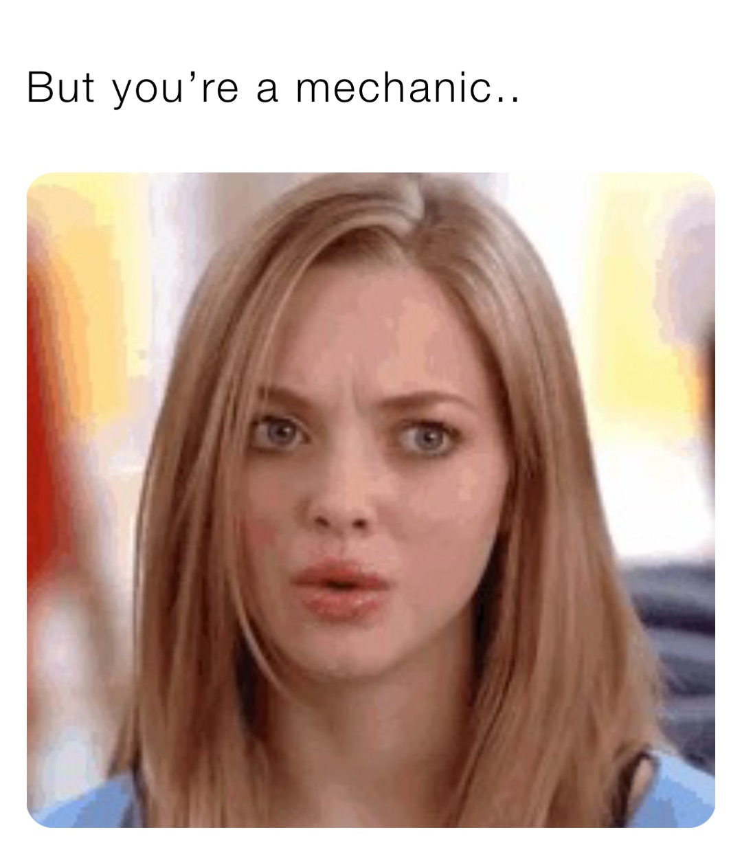 But you’re a mechanic..