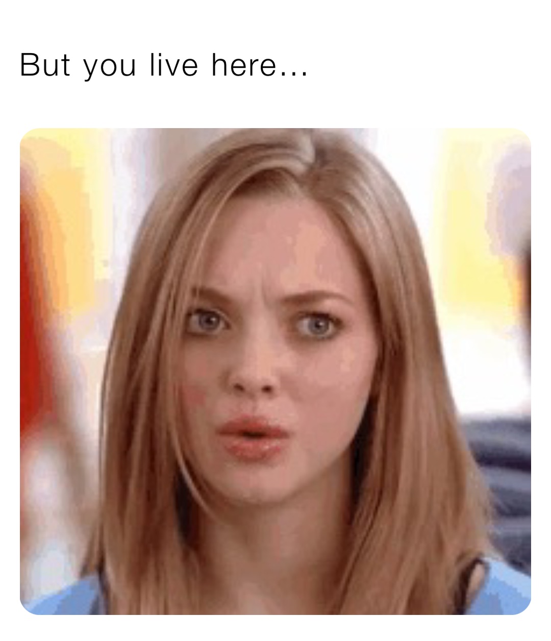 But you live here…