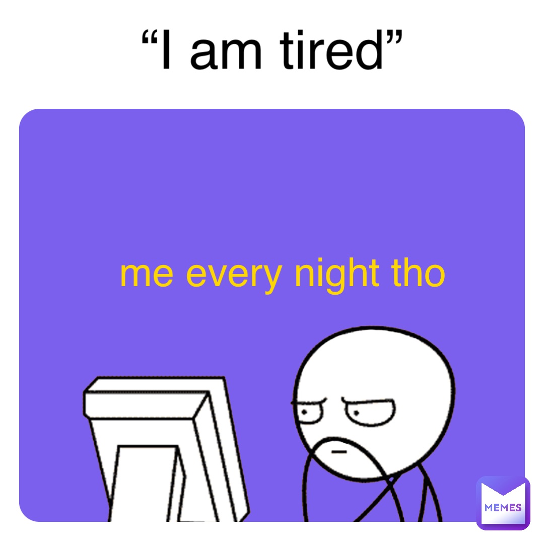 “I am tired” me every night tho