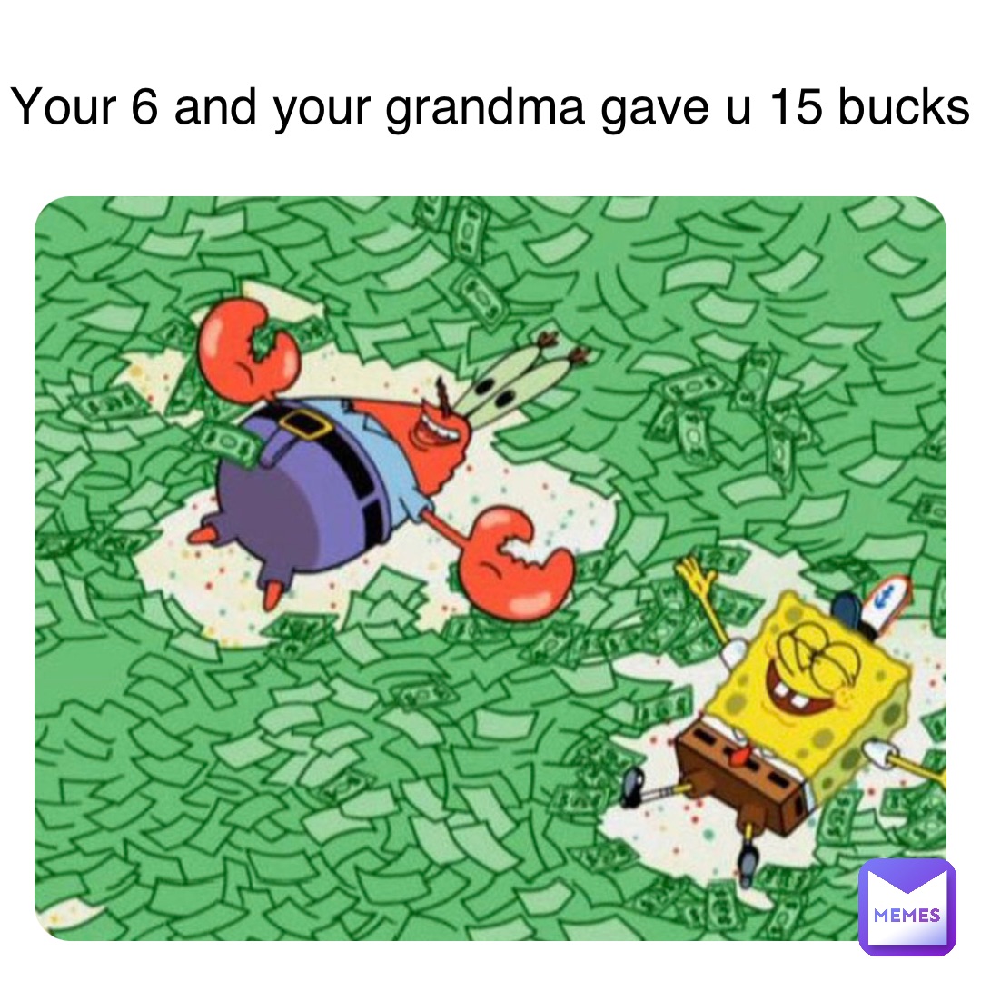 Your 6 and your grandma gave u 15 bucks