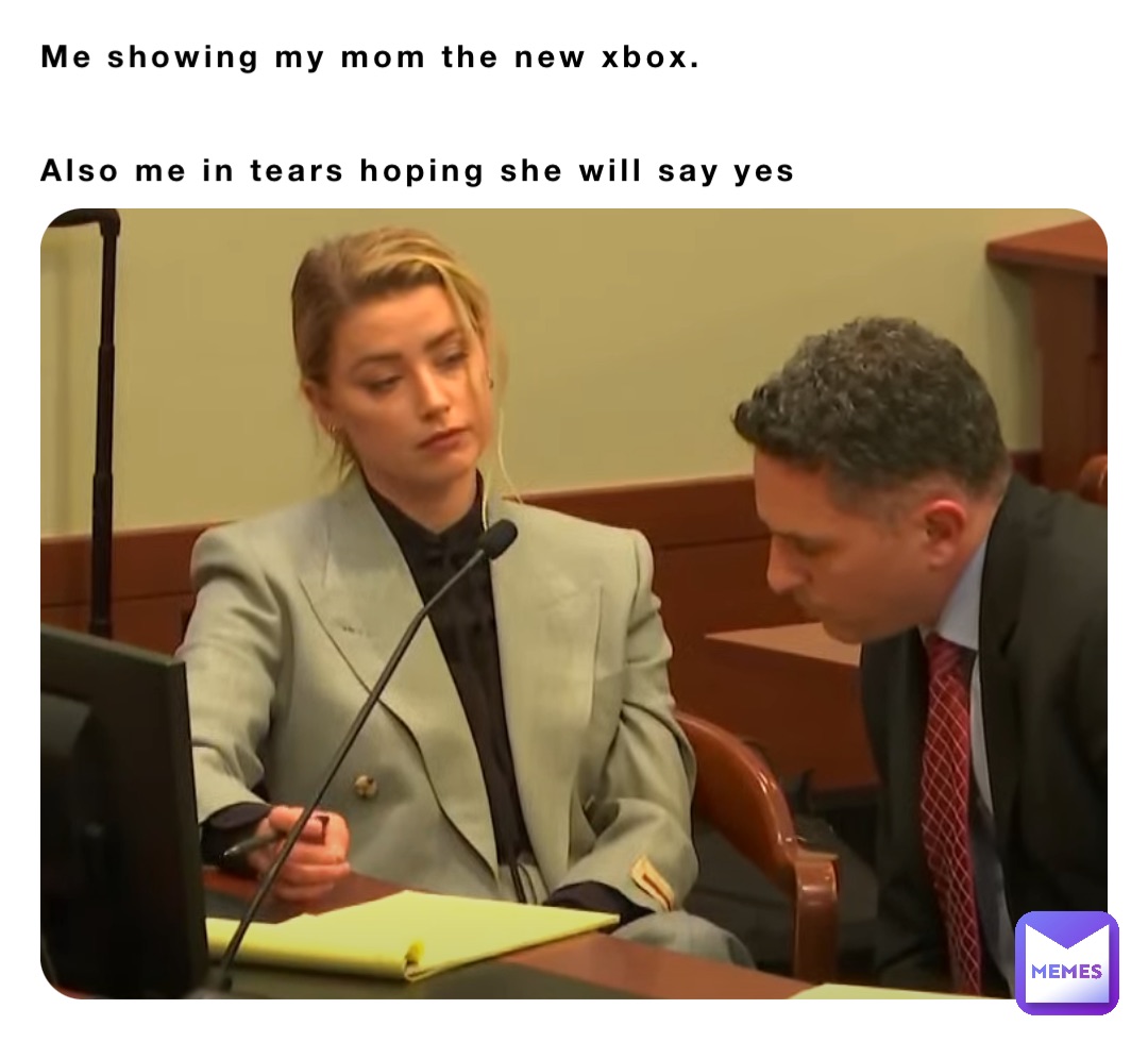 Me showing my mom the new xbox.


Also me in tears hoping she will say yes