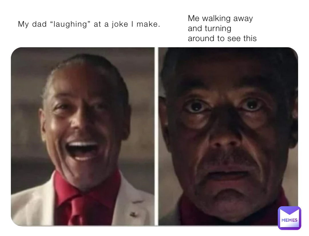 My dad “laughing” at a joke I make. Me walking away and turning around to see this