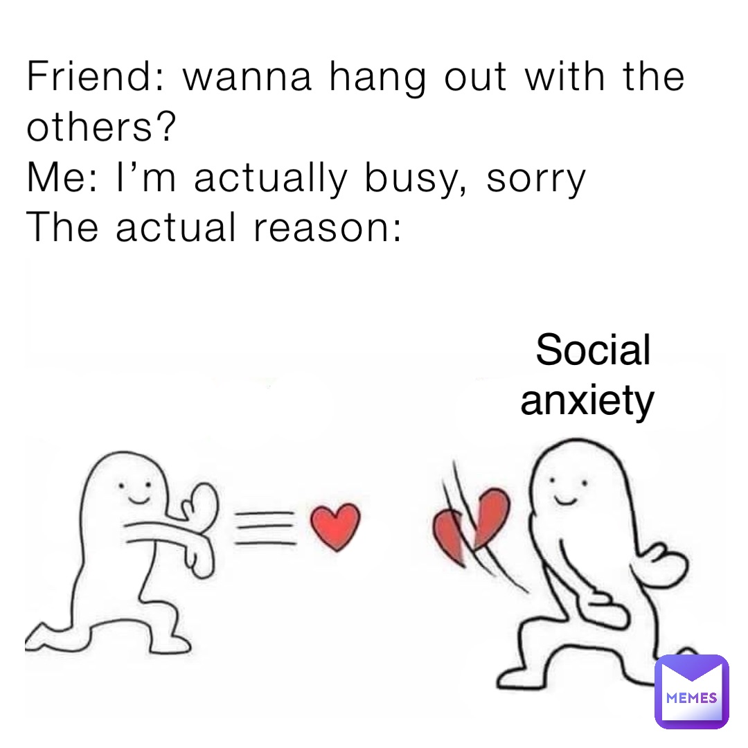 Friend: wanna hang out with the others?
Me: I’m actually busy, sorry
The actual reason: Social anxiety