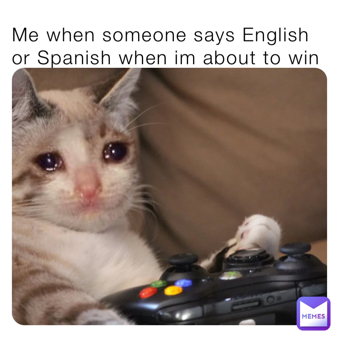 Me when someone says English or Spanish when im about to win