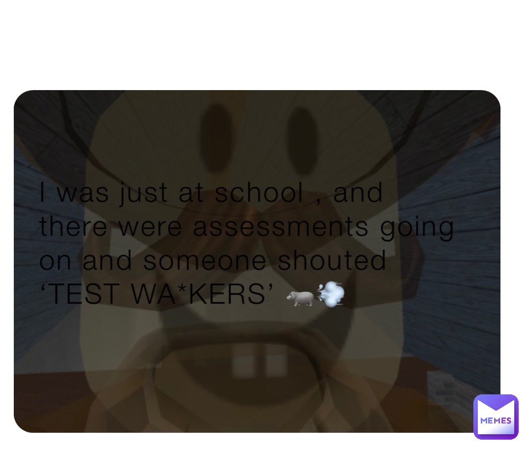 I was just at school , and there were assessments going on and someone shouted ‘TEST WA*KERS’ 🦛💨