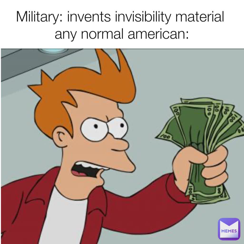 Military: invents invisibility material 
any normal american: