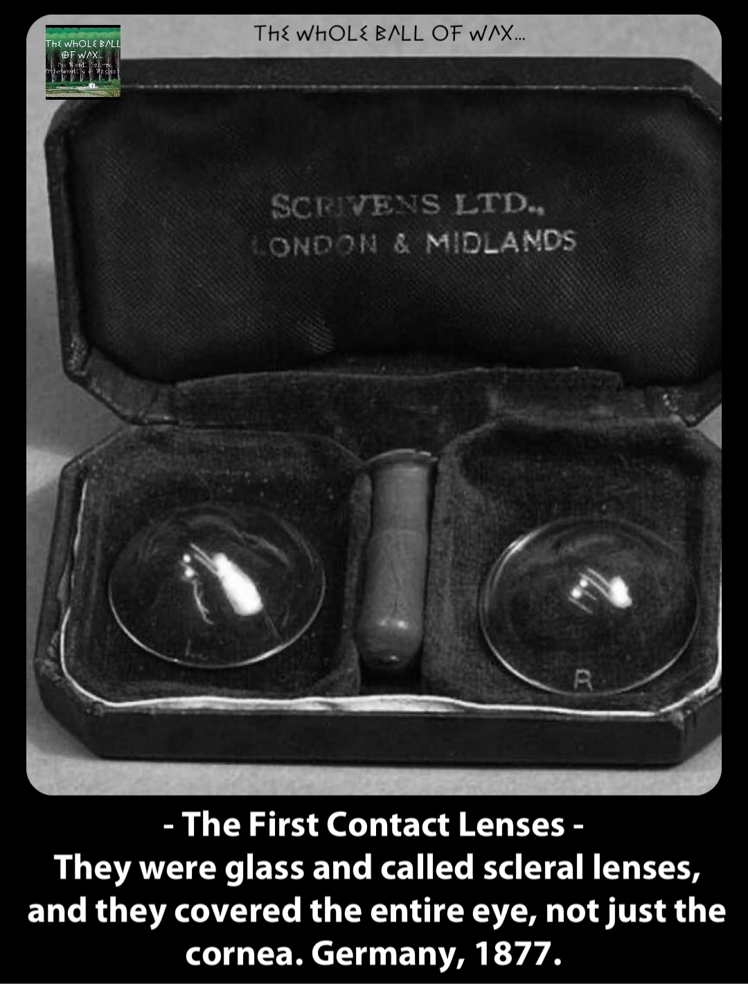 Double tap to edit - The First Contact Lenses -
They were glass and called scleral lenses, and they covered the entire eye, not just the cornea. Germany, 1877.