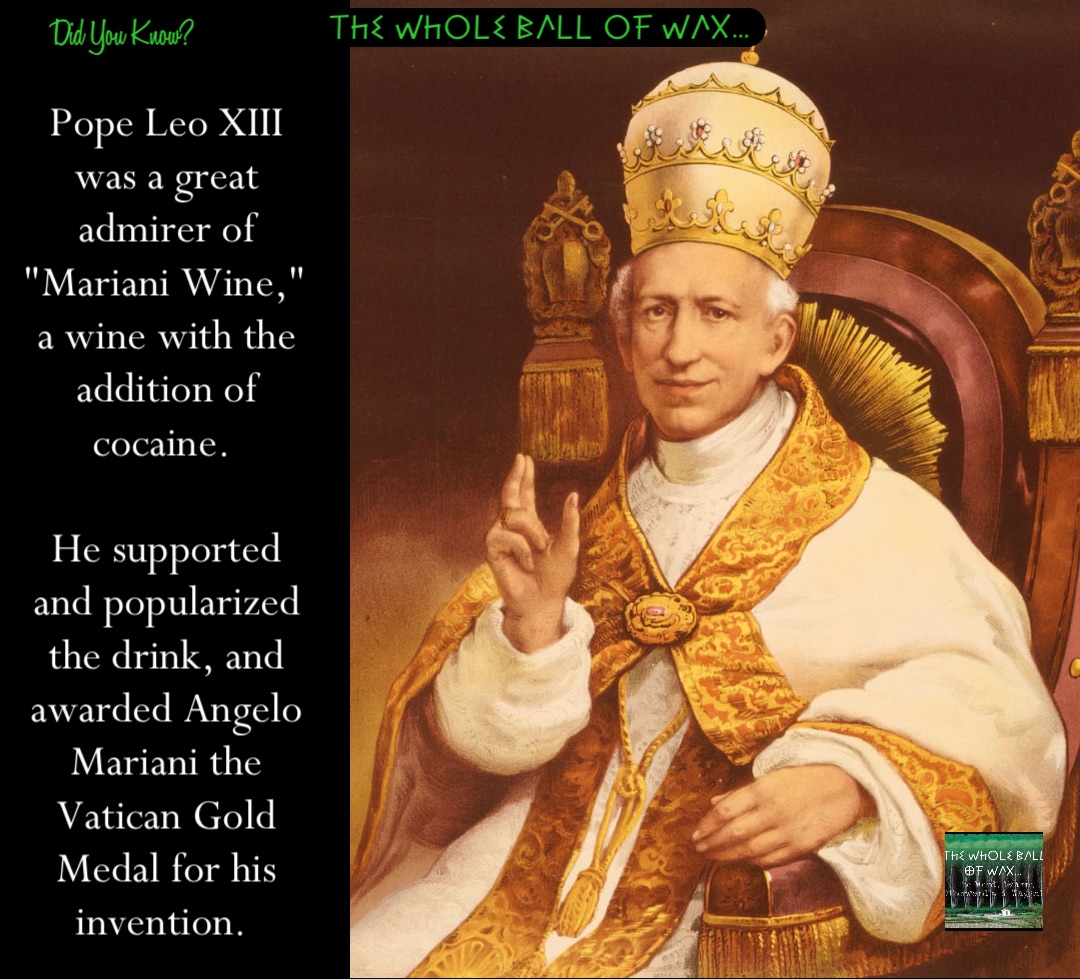 Double tap to edit Pope Leo XIII was a great admirer of "Mariani Wine," a wine with the addition of cocaine.

He supported and popularized the drink, and awarded Angelo Mariani the Vatican Gold Medal for his invention.