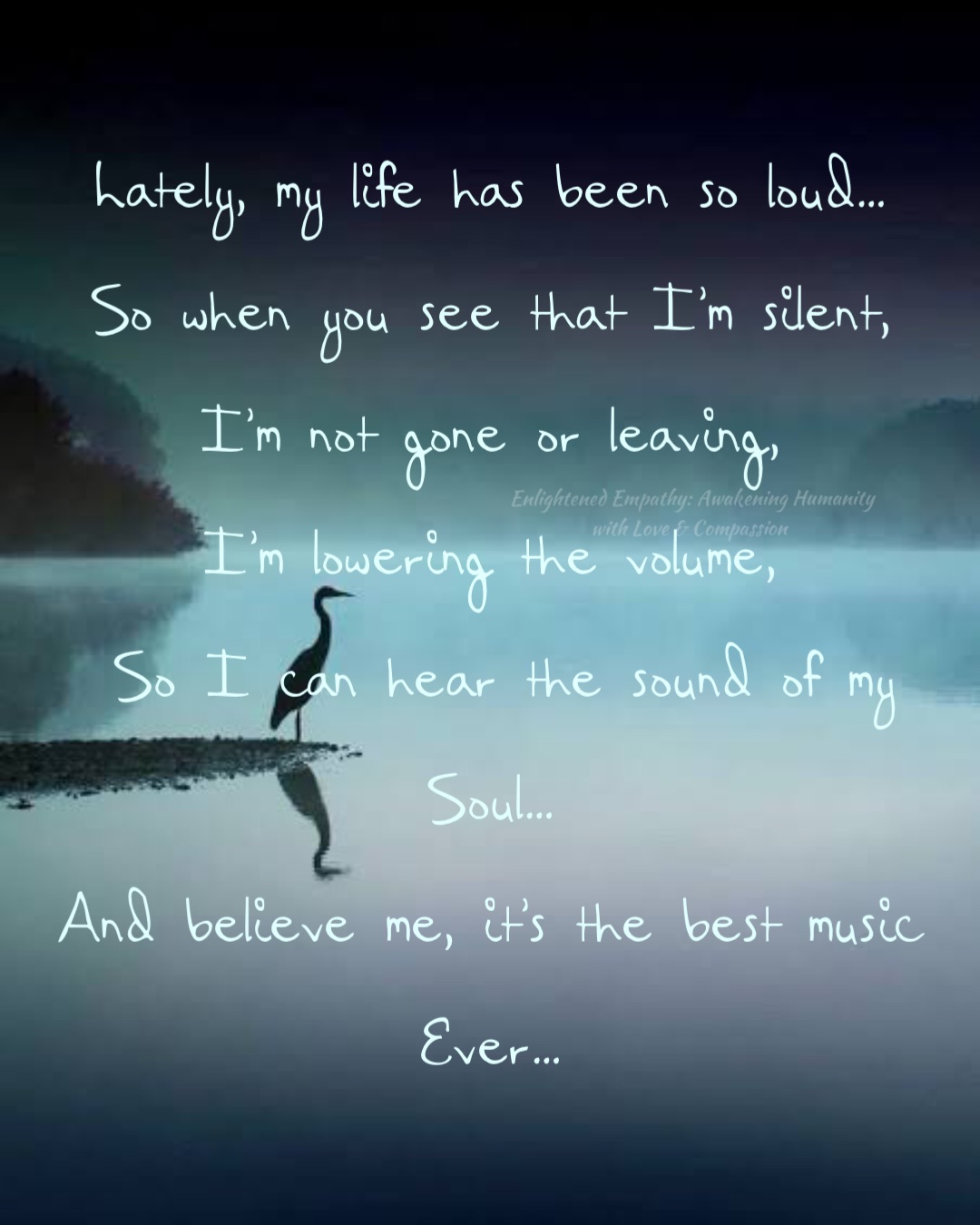 Lately, my life has been so loud…
So when you see that I’m silent,
I’m not gone or leaving,
I’m lowering the volume,
So I can hear the sound of my 
Soul…
And believe me, it’s the best music 
Ever…
