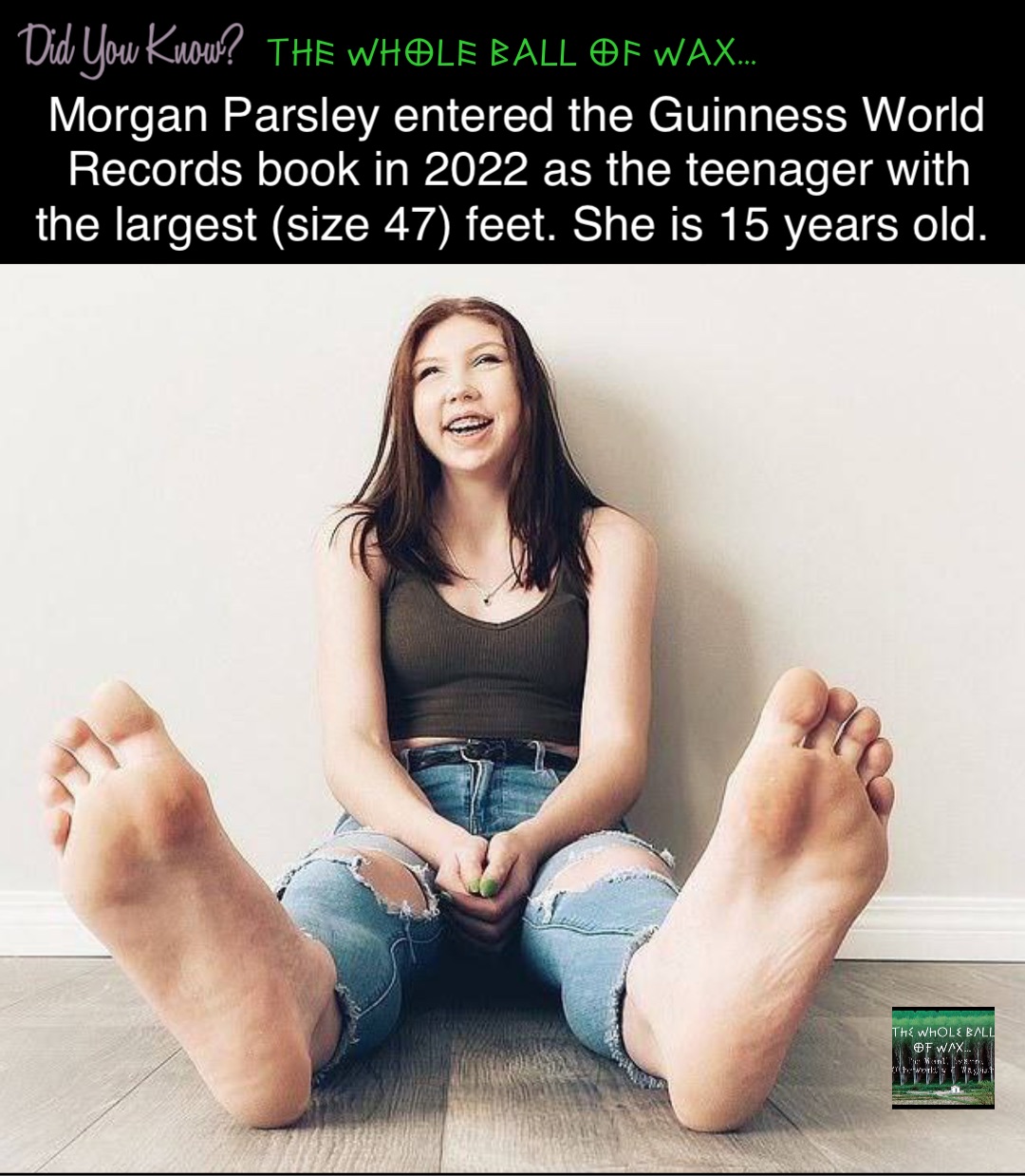 Double tap to edit Morgan Parsley entered the Guinness World Records book in 2022 as the teenager with the largest (size 47) feet. She is 15 years old.